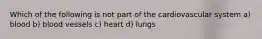 Which of the following is not part of the cardiovascular system a) blood b) blood vessels c) heart d) lungs