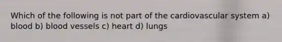 Which of the following is not part of the cardiovascular system a) blood b) blood vessels c) heart d) lungs