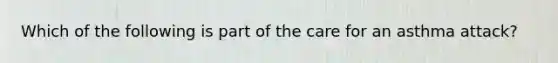 Which of the following is part of the care for an asthma attack?