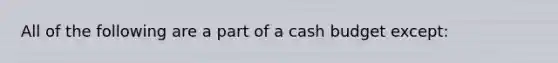 All of the following are a part of a cash budget except: