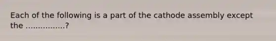 Each of the following is a part of the cathode assembly except the ................?