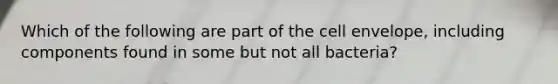 Which of the following are part of the cell envelope, including components found in some but not all bacteria?