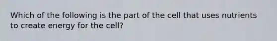 Which of the following is the part of the cell that uses nutrients to create energy for the cell?