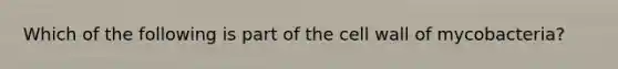 Which of the following is part of the cell wall of mycobacteria?