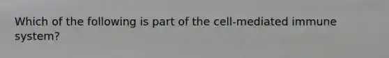 Which of the following is part of the cell-mediated immune system?