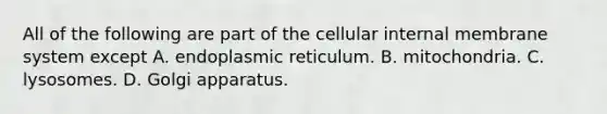 All of the following are part of the cellular internal membrane system except A. endoplasmic reticulum. B. mitochondria. C. lysosomes. D. Golgi apparatus.