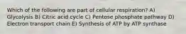 Which of the following are part of cellular respiration? A) Glycolysis B) Citric acid cycle C) Pentose phosphate pathway D) Electron transport chain E) Synthesis of ATP by ATP synthase