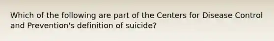 Which of the following are part of the Centers for Disease Control and Prevention's definition of suicide?