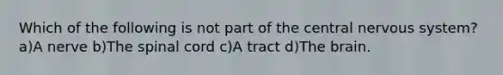Which of the following is not part of the central nervous system? a)A nerve b)The spinal cord c)A tract d)The brain.