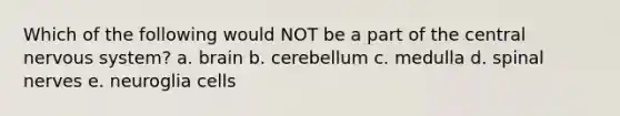 Which of the following would NOT be a part of the central nervous system? a. brain b. cerebellum c. medulla d. spinal nerves e. neuroglia cells