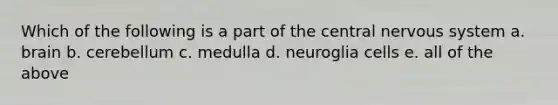 Which of the following is a part of the central nervous system a. brain b. cerebellum c. medulla d. neuroglia cells e. all of the above