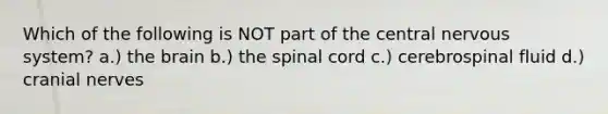 Which of the following is NOT part of the central nervous system? a.) the brain b.) the spinal cord c.) cerebrospinal fluid d.) cranial nerves