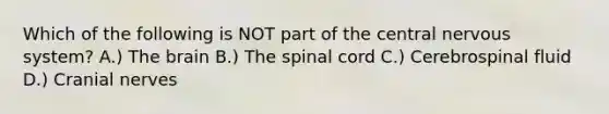 Which of the following is NOT part of the central nervous system? A.) The brain B.) The spinal cord C.) Cerebrospinal fluid D.) Cranial nerves