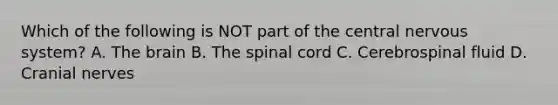 Which of the following is NOT part of the central nervous system? A. The brain B. The spinal cord C. Cerebrospinal fluid D. Cranial nerves