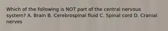 Which of the following is NOT part of the central nervous system? A. Brain B. Cerebrospinal fluid C. Spinal cord D. Cranial nerves