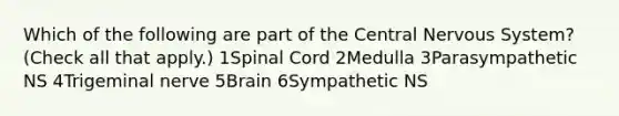 Which of the following are part of the Central Nervous System? (Check all that apply.) 1Spinal Cord 2Medulla 3Parasympathetic NS 4Trigeminal nerve 5Brain 6Sympathetic NS