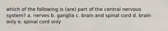 which of the following is (are) part of the central <a href='https://www.questionai.com/knowledge/kThdVqrsqy-nervous-system' class='anchor-knowledge'>nervous system</a>? a. nerves b. ganglia c. brain and spinal cord d. brain only e. spinal cord only