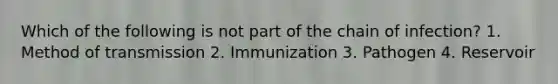 Which of the following is not part of the chain of infection? 1. Method of transmission 2. Immunization 3. Pathogen 4. Reservoir