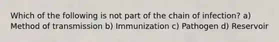 Which of the following is not part of the chain of infection? a) Method of transmission b) Immunization c) Pathogen d) Reservoir