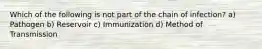 Which of the following is not part of the chain of infection? a) Pathogen b) Reservoir c) Immunization d) Method of Transmission