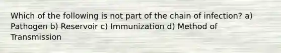 Which of the following is not part of the chain of infection? a) Pathogen b) Reservoir c) Immunization d) Method of Transmission