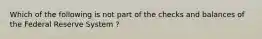 Which of the following is not part of the checks and balances of the Federal Reserve System ?