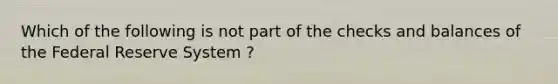 Which of the following is not part of the checks and balances of the Federal Reserve System ?