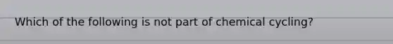 Which of the following is not part of chemical cycling?