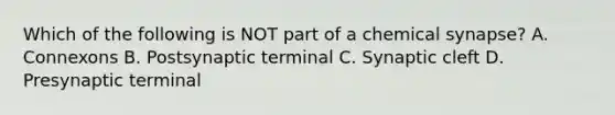 Which of the following is NOT part of a chemical synapse? A. Connexons B. Postsynaptic terminal C. Synaptic cleft D. Presynaptic terminal