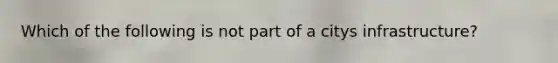 Which of the following is not part of a citys infrastructure?