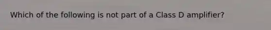 Which of the following is not part of a Class D amplifier?