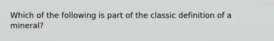 Which of the following is part of the classic definition of a mineral?