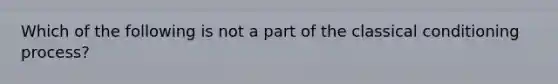 Which of the following is not a part of the classical conditioning process?