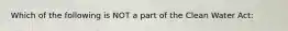 Which of the following is NOT a part of the Clean Water Act: