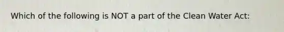 Which of the following is NOT a part of the Clean Water Act: