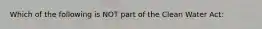 Which of the following is NOT part of the Clean Water Act: