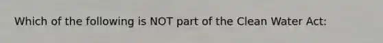 Which of the following is NOT part of the Clean Water Act: