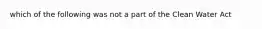 which of the following was not a part of the Clean Water Act