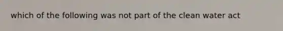 which of the following was not part of the clean water act
