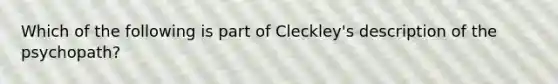 Which of the following is part of Cleckley's description of the psychopath?