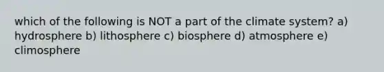 which of the following is NOT a part of the climate system? a) hydrosphere b) lithosphere c) biosphere d) atmosphere e) climosphere