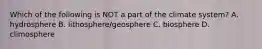 Which of the following is NOT a part of the climate system? A. hydrosphere B. lithosphere/geosphere C. biosphere D. climosphere