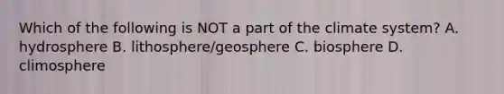 Which of the following is NOT a part of the climate system? A. hydrosphere B. lithosphere/geosphere C. biosphere D. climosphere