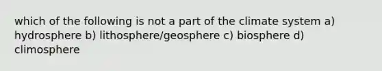 which of the following is not a part of the climate system a) hydrosphere b) lithosphere/geosphere c) biosphere d) climosphere