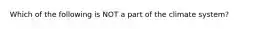 Which of the following is NOT a part of the climate system?