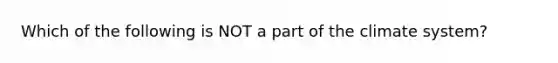 Which of the following is NOT a part of the climate system?