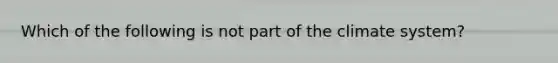 Which of the following is not part of the climate system?