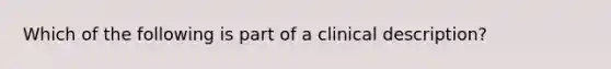 Which of the following is part of a clinical description?