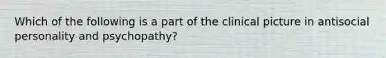 Which of the following is a part of the clinical picture in antisocial personality and psychopathy?