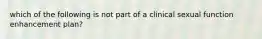 which of the following is not part of a clinical sexual function enhancement plan?